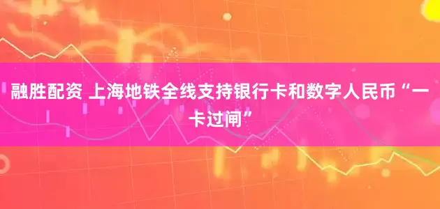融胜配资 上海地铁全线支持银行卡和数字人民币“一卡过闸”