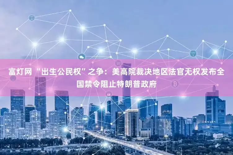 富灯网 “出生公民权”之争：美高院裁决地区法官无权发布全国禁令阻止特朗普政府