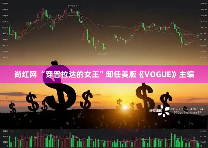 尚红网 “穿普拉达的女王”卸任美版《VOGUE》主编