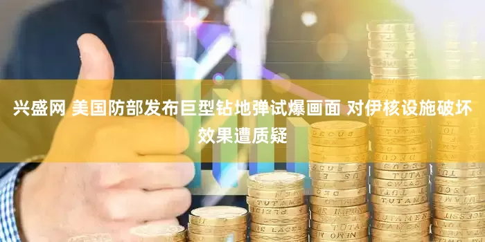 兴盛网 美国防部发布巨型钻地弹试爆画面 对伊核设施破坏效果遭质疑