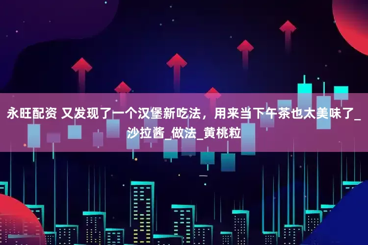 永旺配资 又发现了一个汉堡新吃法，用来当下午茶也太美味了_沙拉酱_做法_黄桃粒