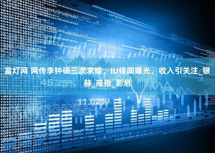 富灯网 网传李钟硕三次求婚，IU绯闻曝光，收入引关注_银赫_戒指_影后