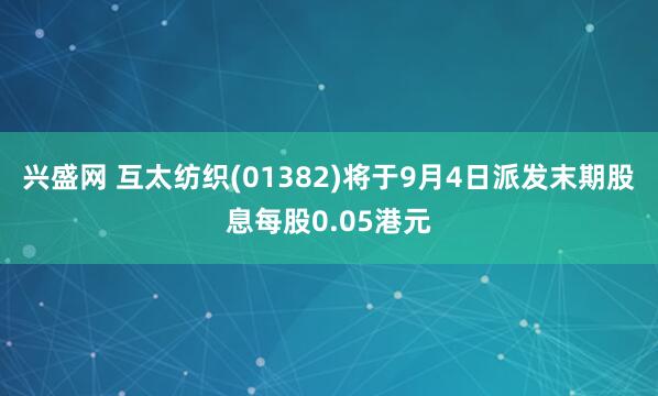 兴盛网 互太纺织(01382)将于9月4日派发末期股息每股0.05港元