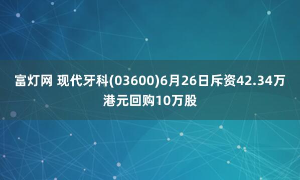 富灯网 现代牙科(03600)6月26日斥资42.34万港元回购10万股
