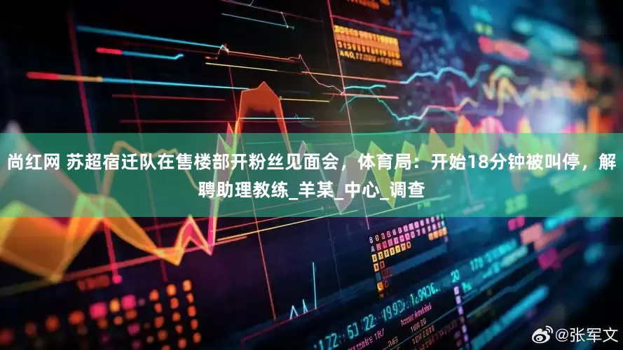 尚红网 苏超宿迁队在售楼部开粉丝见面会，体育局：开始18分钟被叫停，解聘助理教练_羊某_中心_调查