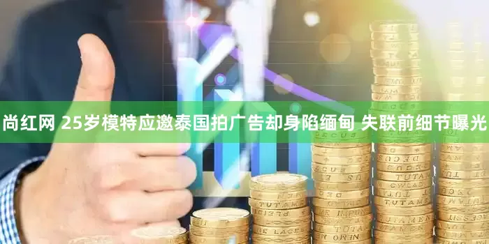 尚红网 25岁模特应邀泰国拍广告却身陷缅甸 失联前细节曝光
