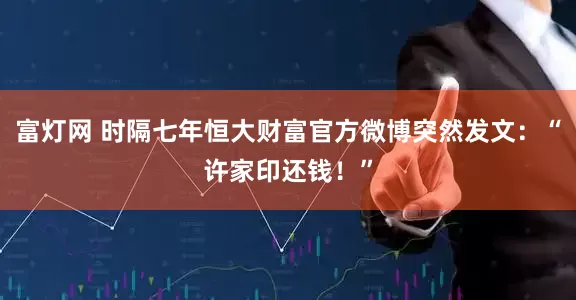 富灯网 时隔七年恒大财富官方微博突然发文：“许家印还钱！”
