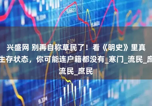 兴盛网 别再自称草民了！看《明史》里真实生存状态，你可能连户籍都没有_寒门_流民_庶民