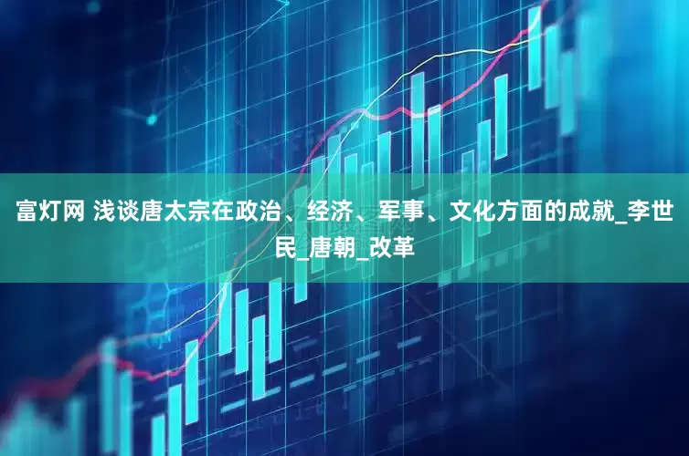 富灯网 浅谈唐太宗在政治、经济、军事、文化方面的成就_李世民_唐朝_改革