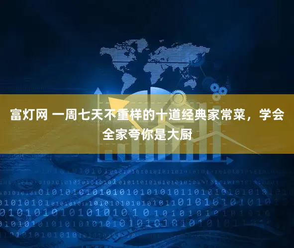富灯网 一周七天不重样的十道经典家常菜，学会全家夸你是大厨