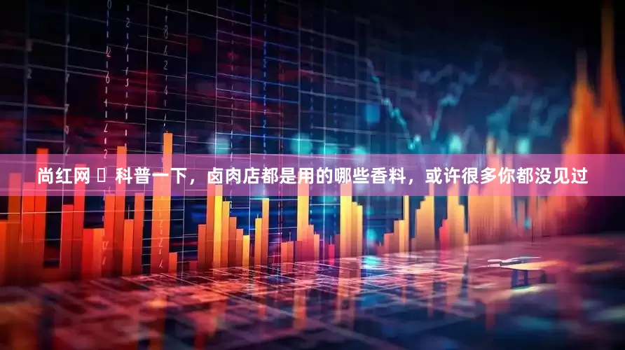 尚红网 ​科普一下，卤肉店都是用的哪些香料，或许很多你都没见过