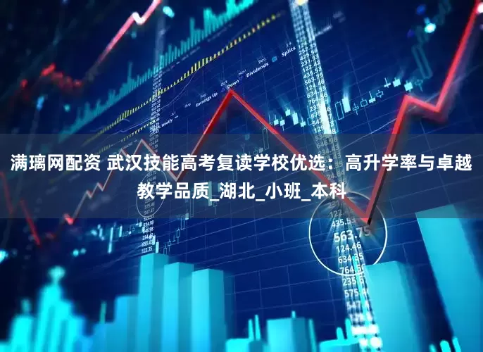 满璃网配资 武汉技能高考复读学校优选：高升学率与卓越教学品质_湖北_小班_本科