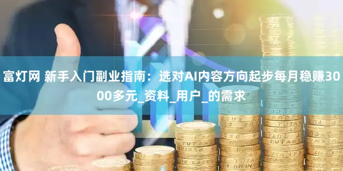 富灯网 新手入门副业指南：选对AI内容方向起步每月稳赚3000多元_资料_用户_的需求