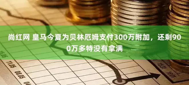 尚红网 皇马今夏为贝林厄姆支付300万附加，还剩900万多特没有拿满