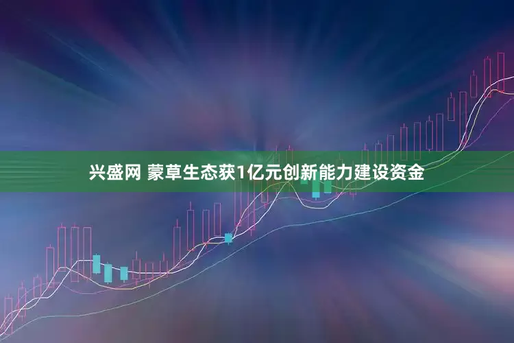 兴盛网 蒙草生态获1亿元创新能力建设资金