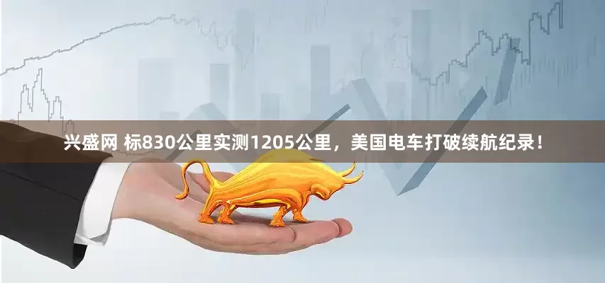 兴盛网 标830公里实测1205公里，美国电车打破续航纪录！