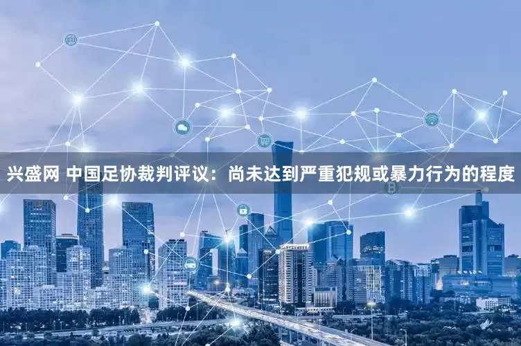 兴盛网 中国足协裁判评议：尚未达到严重犯规或暴力行为的程度