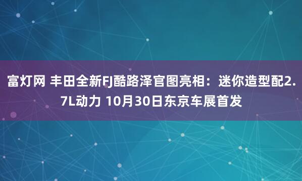 富灯网 丰田全新FJ酷路泽官图亮相:迷你造型配2.7L动力 10月30日东京车展首发