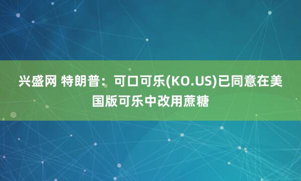 兴盛网 特朗普:可口可乐(KO.US)已同意在美国版可乐中改用蔗糖
