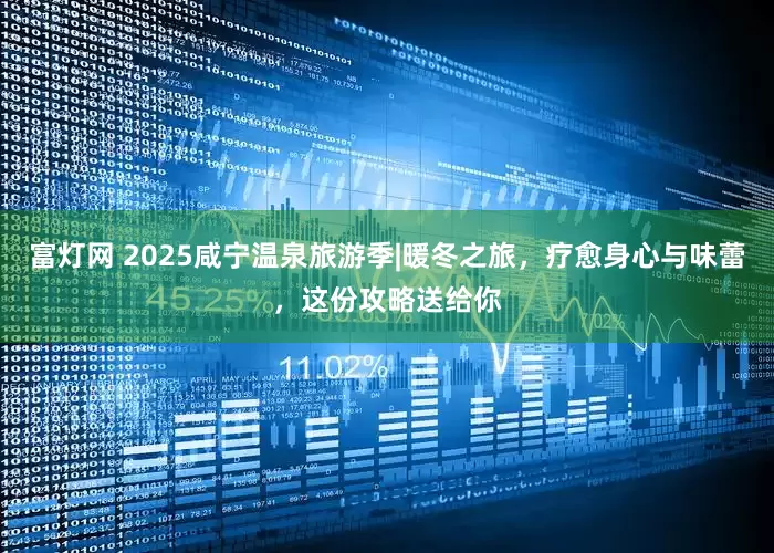 富灯网 2025咸宁温泉旅游季|暖冬之旅，疗愈身心与味蕾，这份攻略送给你
