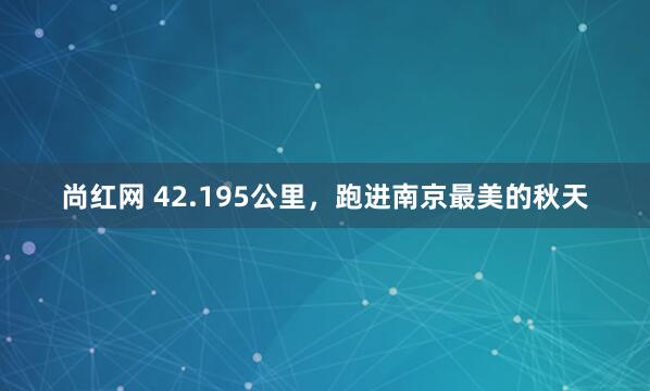 尚红网 42.195公里，跑进南京最美的秋天
