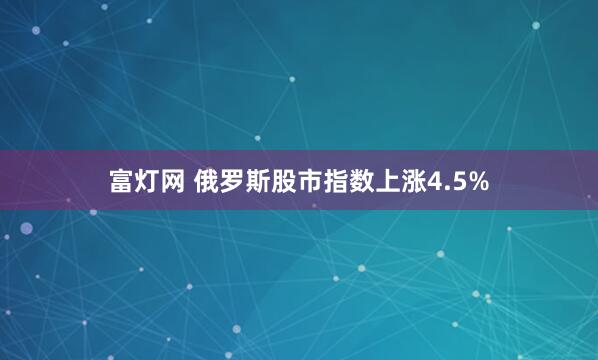 富灯网 俄罗斯股市指数上涨4.5%