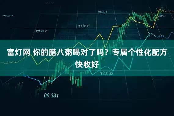 富灯网 你的腊八粥喝对了吗？专属个性化配方快收好