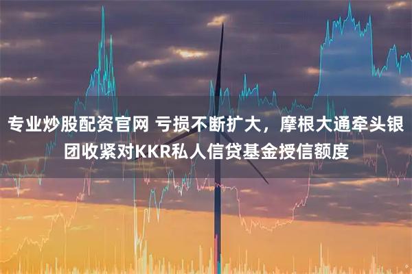 专业炒股配资官网 亏损不断扩大，摩根大通牵头银团收紧对KKR私人信贷基金授信额度