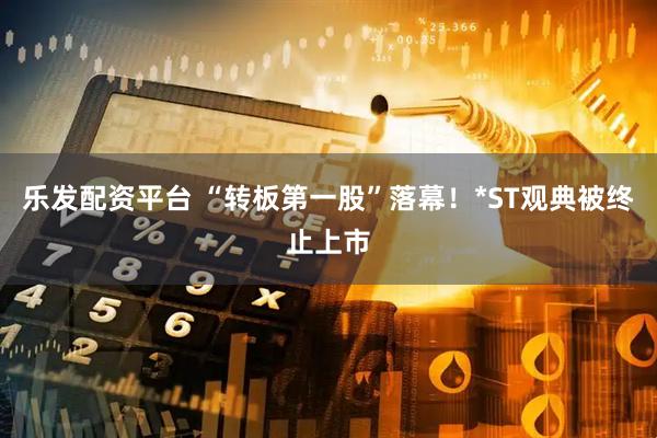 乐发配资平台 “转板第一股”落幕！*ST观典被终止上市