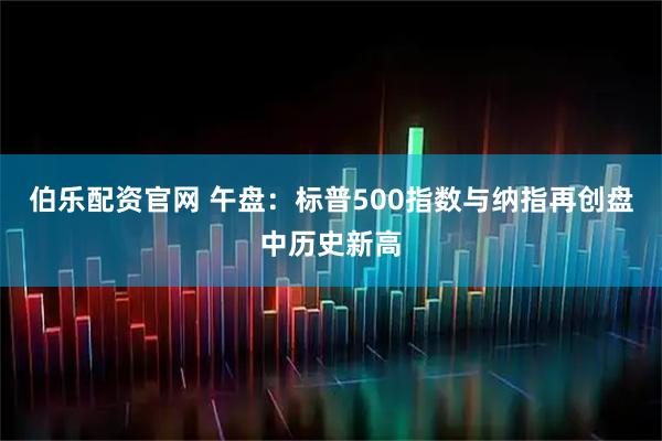 伯乐配资官网 午盘：标普500指数与纳指再创盘中历史新高
