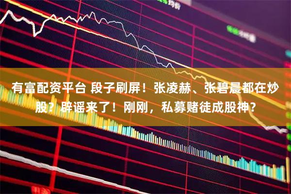 有富配资平台 段子刷屏！张凌赫、张碧晨都在炒股？辟谣来了！刚刚，私募赌徒成股神？