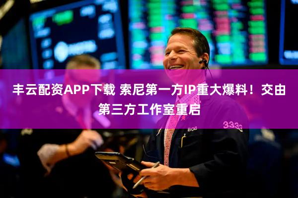 丰云配资APP下载 索尼第一方IP重大爆料！交由第三方工作室重启