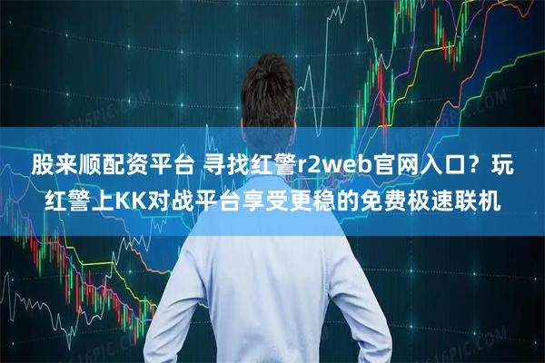 股来顺配资平台 寻找红警r2web官网入口？玩红警上KK对战平台享受更稳的免费极速联机