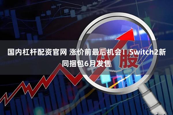 国内杠杆配资官网 涨价前最后机会！Switch2新同捆包6月发售